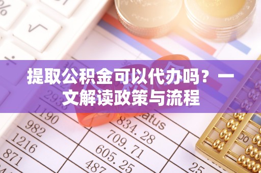 祥云提取公积金可以代办吗？一文解读政策与流程