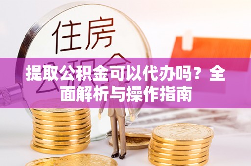 祥云提取公积金可以代办吗？全面解析与操作指南