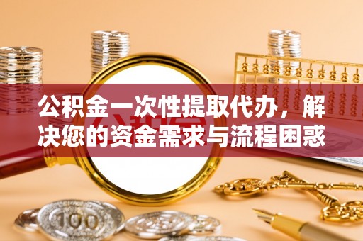 祥云公积金一次性提取代办，解决您的资金需求与流程困惑