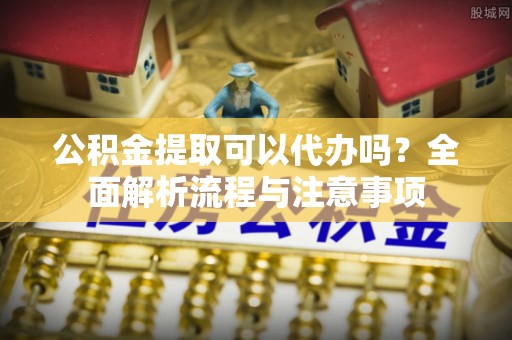 祥云公积金提取可以代办吗？全面解析流程与注意事项