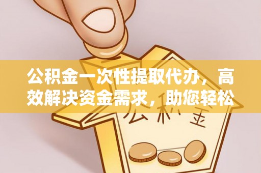 祥云公积金一次性提取代办，高效解决资金需求，助您轻松应对生活难题