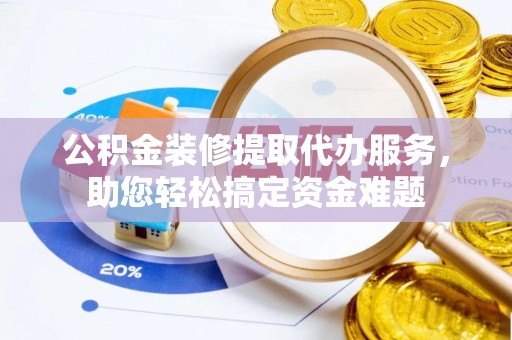 祥云公积金装修提取代办服务，助您轻松搞定资金难题