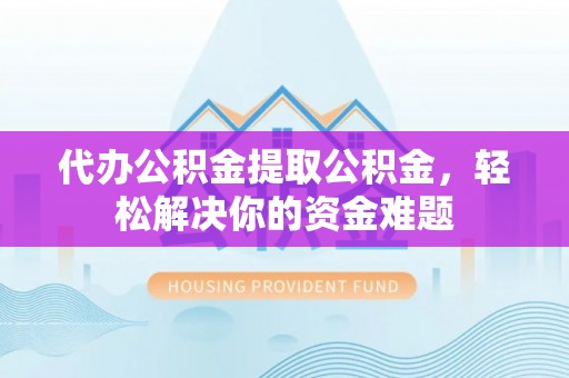祥云代办公积金提取公积金，轻松解决你的资金难题