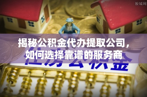 祥云揭秘公积金代办提取公司，如何选择靠谱的服务商