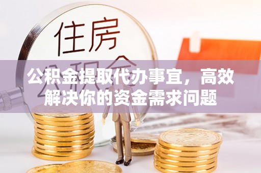 祥云公积金提取代办事宜，高效解决你的资金需求问题