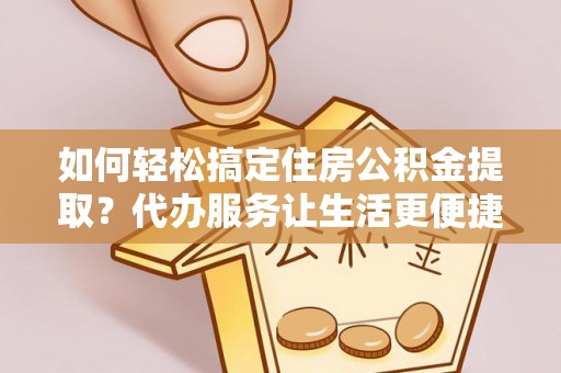 祥云如何轻松搞定住房公积金提取？代办服务让生活更便捷