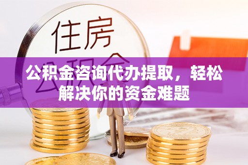 祥云公积金咨询代办提取，轻松解决你的资金难题