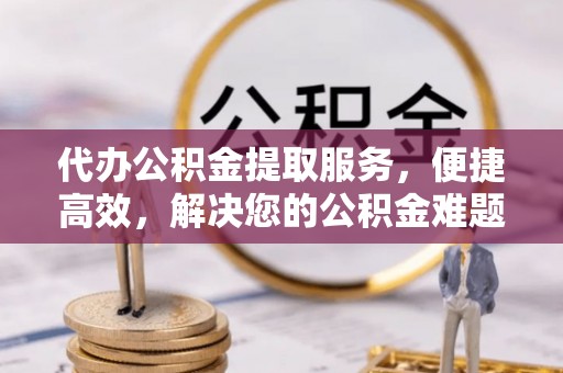 祥云代办公积金提取服务，便捷高效，解决您的公积金难题
