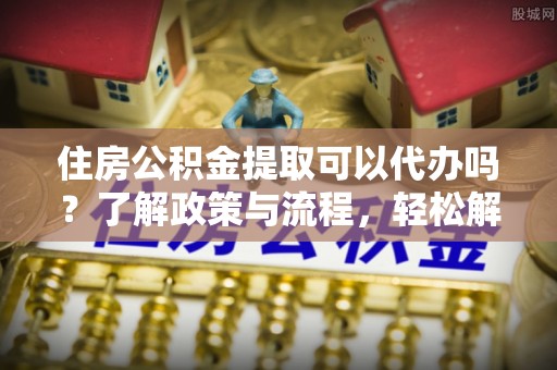 祥云住房公积金提取可以代办吗？了解政策与流程，轻松解决你的疑问