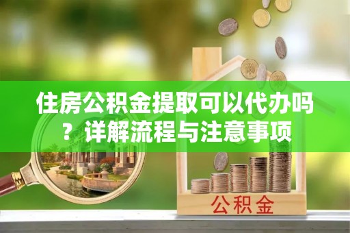 祥云住房公积金提取可以代办吗？详解流程与注意事项