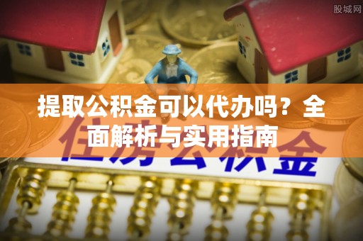 祥云提取公积金可以代办吗？全面解析与实用指南