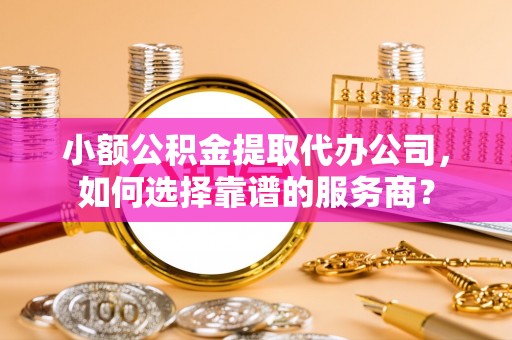 祥云小额公积金提取代办公司，如何选择靠谱的服务商？