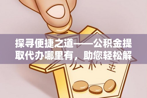 祥云探寻便捷之道——公积金提取代办哪里有，助您轻松解决资金难题