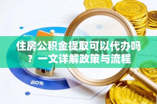 祥云住房公积金提取可以代办吗？一文详解政策与流程