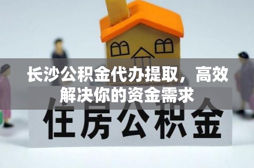 祥云长沙公积金代办提取，高效解决你的资金需求