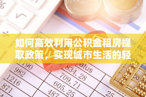 祥云如何高效利用公积金租房提取政策，实现城市生活的轻松负担