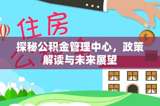 祥云探秘公积金管理中心，政策解读与未来展望