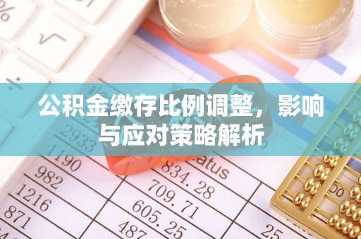 祥云公积金缴存比例调整，影响与应对策略解析