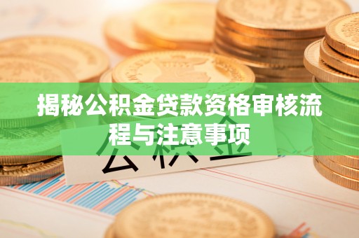 祥云揭秘公积金贷款资格审核流程与注意事项