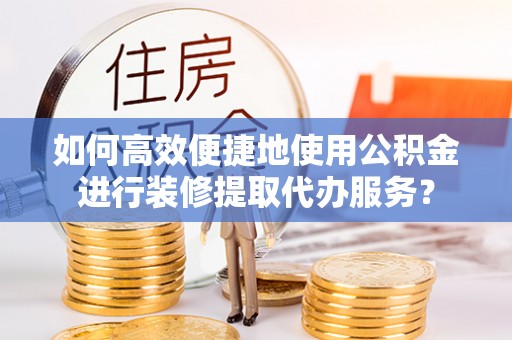 祥云如何高效便捷地使用公积金进行装修提取代办服务？