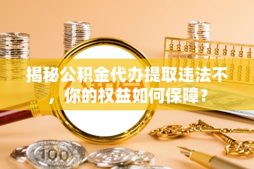 祥云揭秘公积金代办提取违法不，你的权益如何保障？